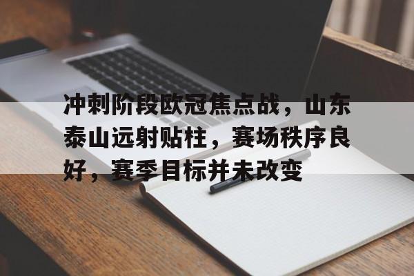 九游官网-包含冲刺阶段欧冠焦点战，山东泰山远射贴柱，赛场秩序良好，赛季目标并未改变的词条